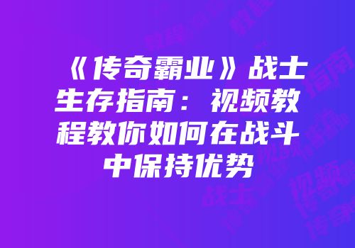 《传奇霸业》战士生存指南:视频教程教你如何在战斗中保持优势