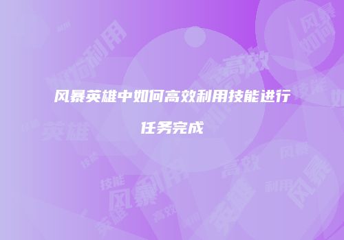 风暴英雄中如何高效利用技能进行任务完成