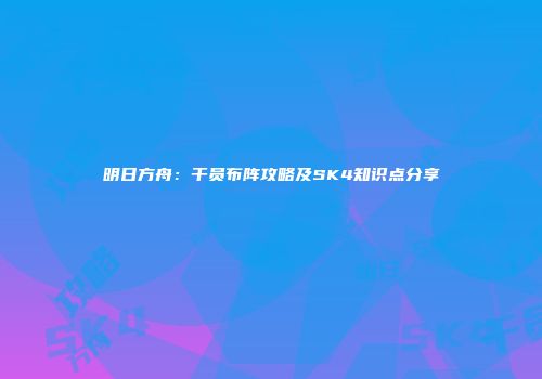 明日方舟：干员布阵攻略及SK4知识点分享
