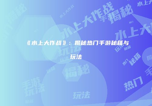 《水上大作战》：揭秘热门手游秘籍与玩法