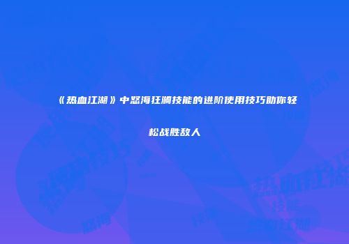 《热血江湖》中怒海狂澜技能的进阶使用技巧助你轻松战胜敌人