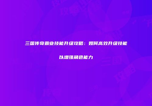 三国传奇霸业技能升级攻略：如何高效升级技能以增强角色能力