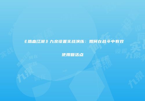 《热血江湖》九泉设置实战演练：如何在战斗中有效使用复活点