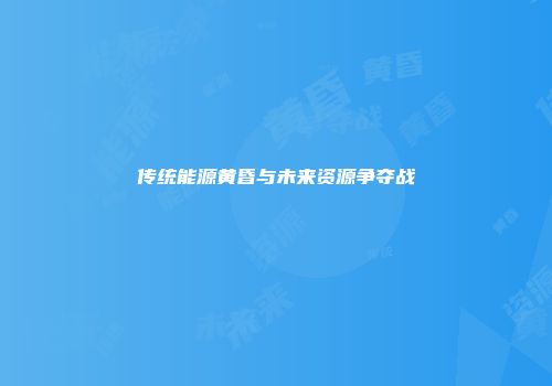 传统能源黄昏与未来资源争夺战