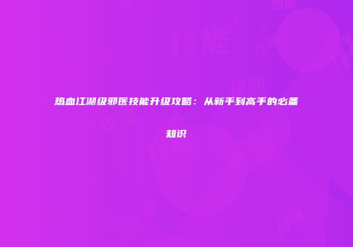 热血江湖级邪医技能升级攻略：从新手到高手的必备知识