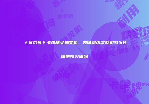 《赛尔号》卡牌精灵抽奖机：如何利用游戏机制优化你的抽奖体验