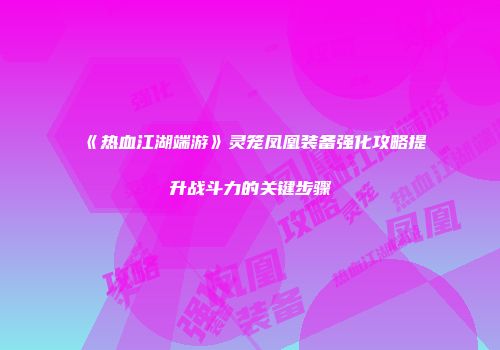 《热血江湖端游》灵笼凤凰装备强化攻略提升战斗力的关键步骤