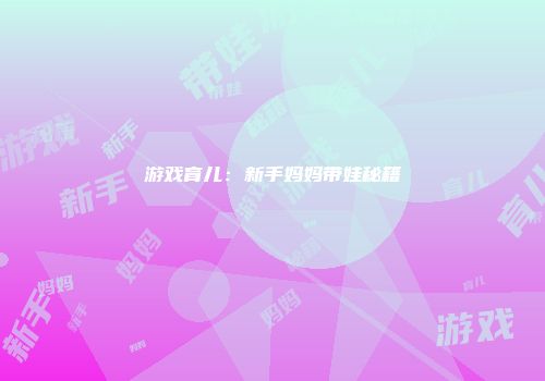 游戏育儿：新手妈妈带娃秘籍