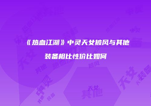 《热血江湖》中灵天女披风与其他装备相比性价比如何
