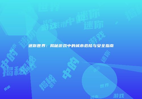 迷你世界：揭秘游戏中的城市危险与安全指南