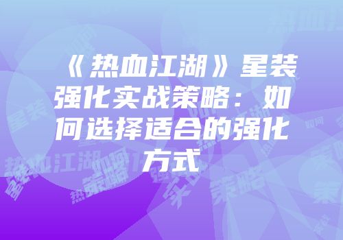 《热血江湖》星装强化实战策略：如何选择适合的强化方式