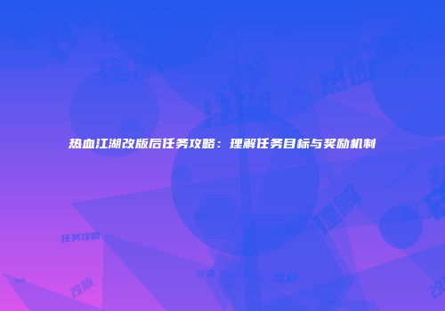热血江湖改版后任务攻略：理解任务目标与奖励机制