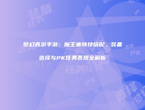 梦幻西游手游：魔王寨特技搭配、装备选择与PK任务表现全解析