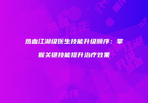 热血江湖级医生技能升级顺序：掌握关键技能提升治疗效果