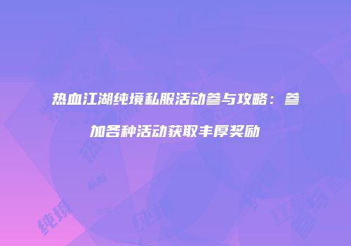 热血江湖纯境私服活动参与攻略：参加各种活动获取丰厚奖励