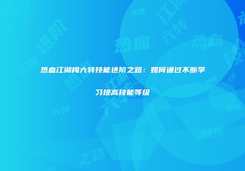 热血江湖梅六转技能进阶之路：如何通过不断学习提高技能等级