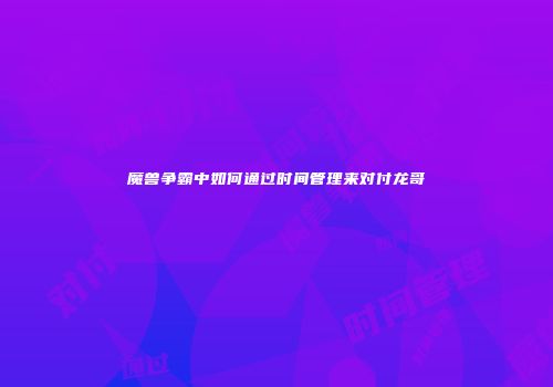 魔兽争霸中如何通过时间管理来对付龙哥