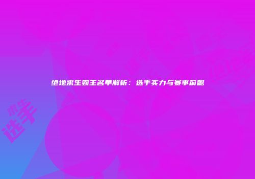 绝地求生霸主名单解析：选手实力与赛事前瞻