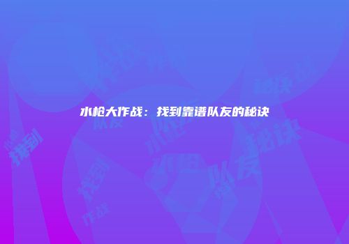水枪大作战：找到靠谱队友的秘诀