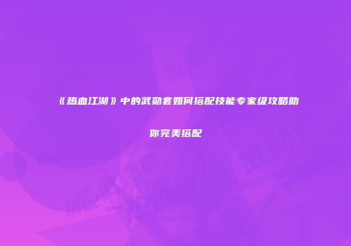 《热血江湖》中的武勋套如何搭配技能专家级攻略助你完美搭配