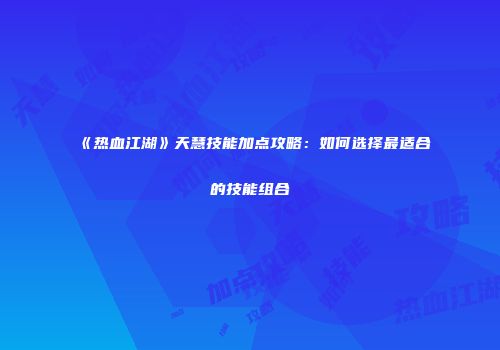 《热血江湖》天慧技能加点攻略：如何选择最适合的技能组合