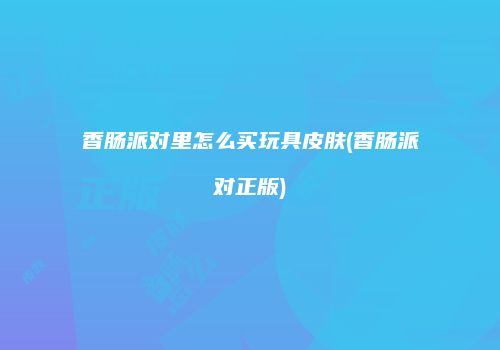 香肠派对里怎么买玩具皮肤(香肠派对正版)