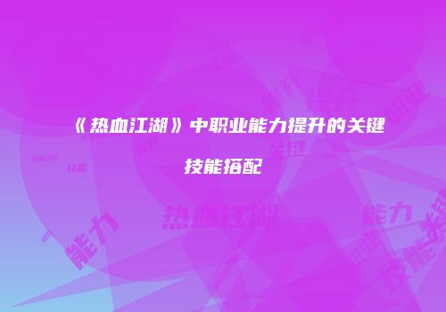 《热血江湖》中职业能力提升的关键技能搭配