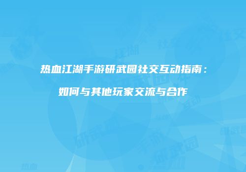 热血江湖手游研武园社交互动指南：如何与其他玩家交流与合作