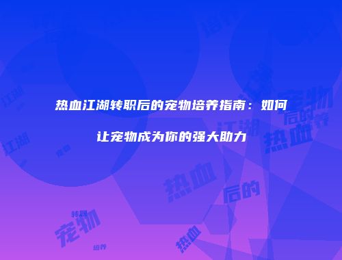 热血江湖转职后的宠物培养指南：如何让宠物成为你的强大助力
