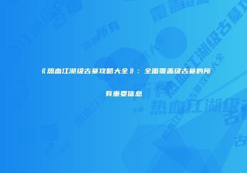 《热血江湖级古墓攻略大全》：全面覆盖级古墓的所有重要信息