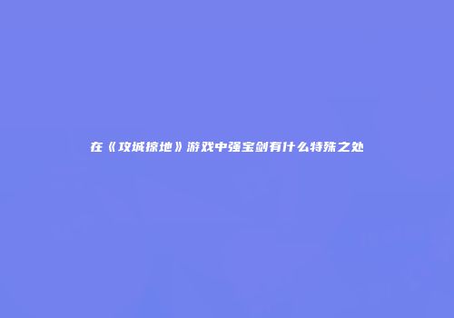在《攻城掠地》游戏中强宝剑有什么特殊之处