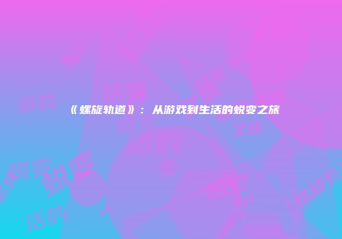 《螺旋轨道》：从游戏到生活的蜕变之旅