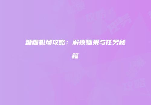 糖糖机场攻略：解锁糖果与任务秘籍