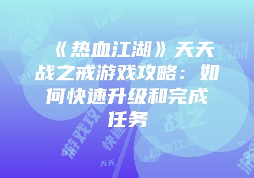 《热血江湖》天天战之戒游戏攻略：如何快速升级和完成任务
