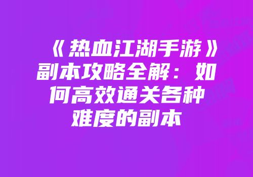 《热血江湖手游》副本攻略全解：如何高效通关各种难度的副本