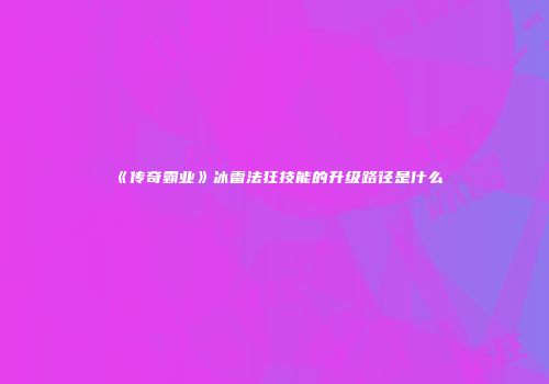 《传奇霸业》冰雷法狂技能的升级路径是什么