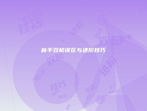 新手双枪误区与进阶技巧