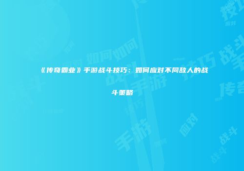 《传奇霸业》手游战斗技巧:如何应对不同敌人的战斗策略