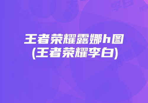 王者荣耀露娜h图(王者荣耀李白)