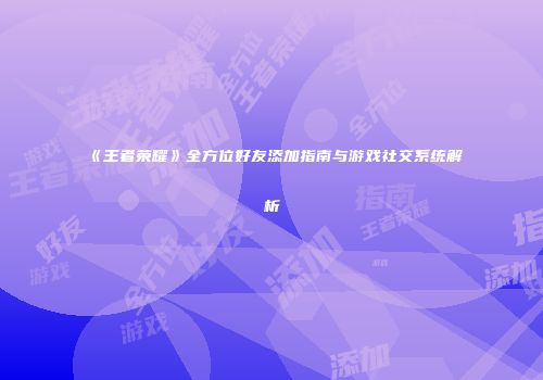 《王者荣耀》全方位好友添加指南与游戏社交系统解析