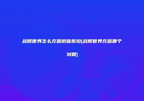 战舰世界怎么充值微信折扣(战舰世界充值哪个划算)