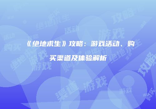 《绝地求生》攻略：游戏活动、购买渠道及体验解析