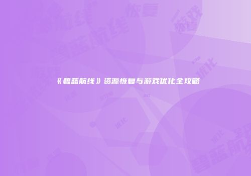 《碧蓝航线》资源恢复与游戏优化全攻略