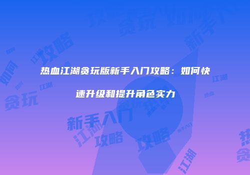 热血江湖贪玩版新手入门攻略：如何快速升级和提升角色实力