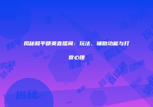 揭秘和平精英直播间：玩法、辅助功能与打赏心理