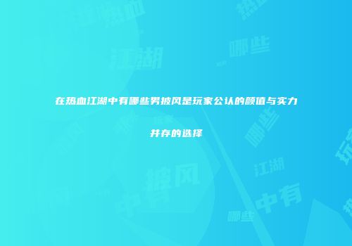 在热血江湖中有哪些男披风是玩家公认的颜值与实力并存的选择