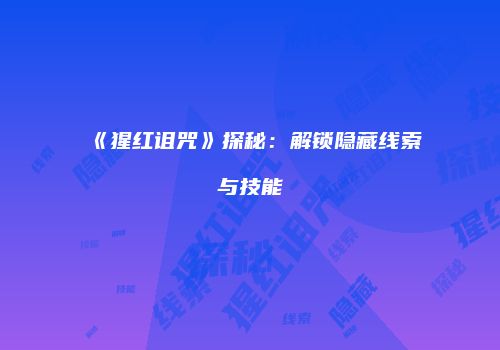 《猩红诅咒》探秘：解锁隐藏线索与技能