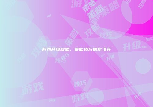 游戏升级攻略：策略技巧助你飞升