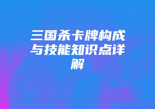 三国杀卡牌构成与技能知识点详解
