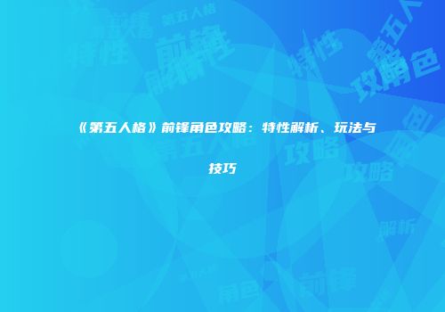 《第五人格》前锋角色攻略：特性解析、玩法与技巧